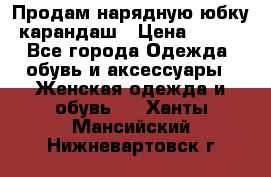 Продам нарядную юбку-карандаш › Цена ­ 700 - Все города Одежда, обувь и аксессуары » Женская одежда и обувь   . Ханты-Мансийский,Нижневартовск г.